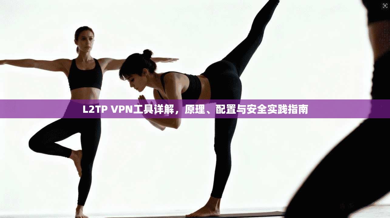 L2TP VPN工具详解，原理、配置与安全实践指南