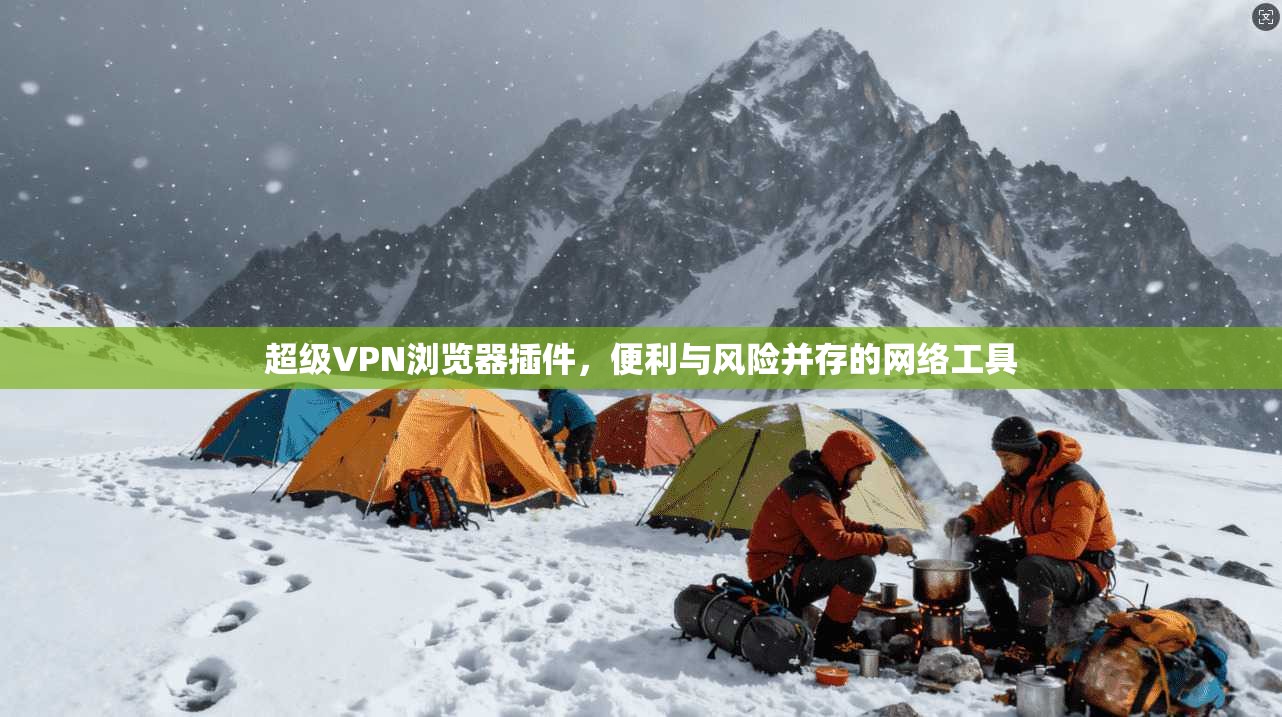 超级VPN浏览器插件，便利与风险并存的网络工具