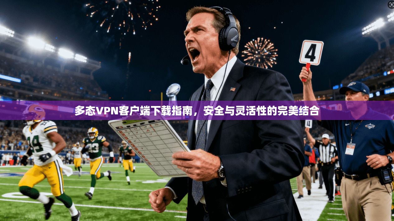 多态VPN客户端下载指南，安全与灵活性的完美结合