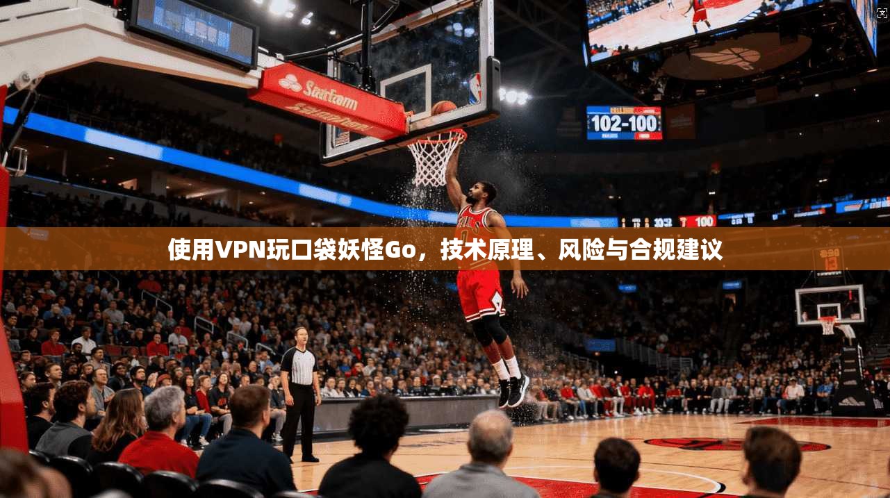 使用VPN玩口袋妖怪Go,技术原理、风险与合规建议