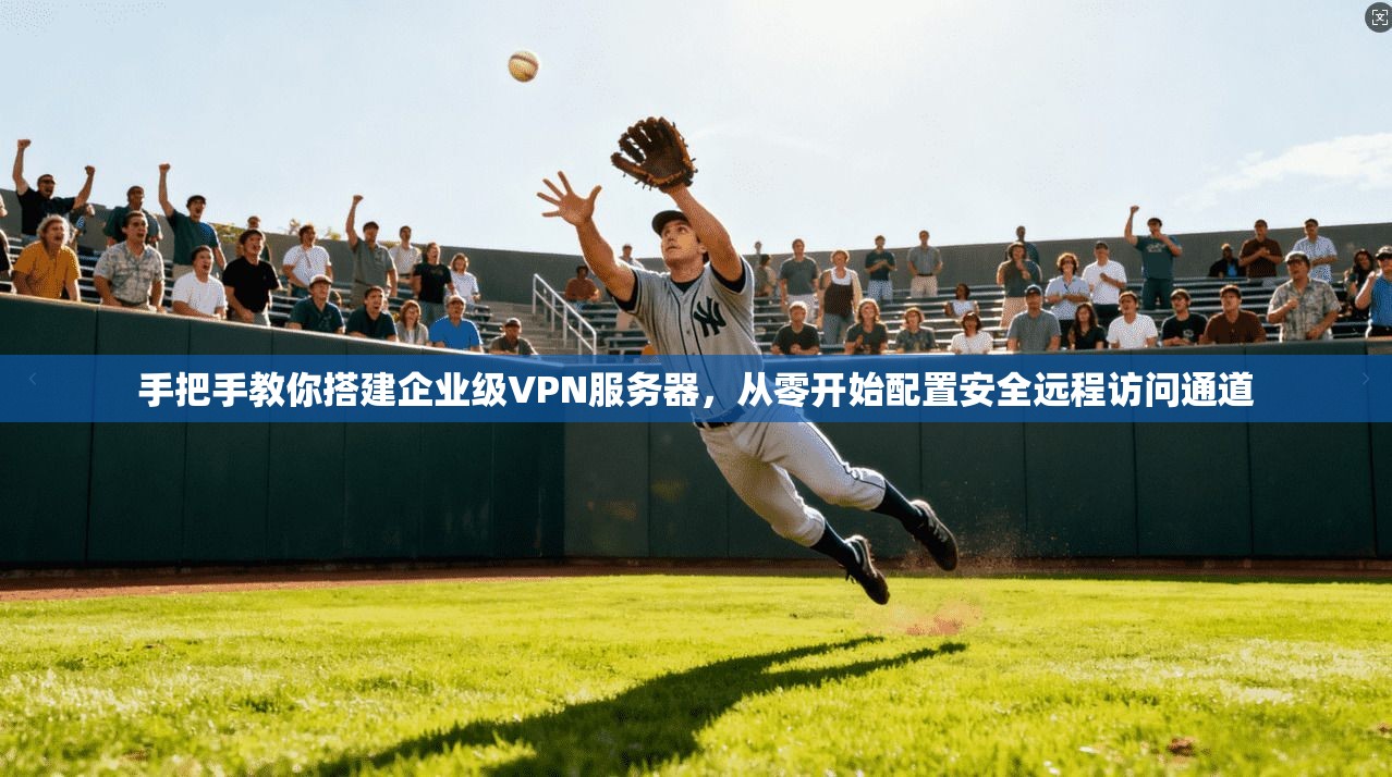 手把手教你搭建企业级VPN服务器,从零开始配置安全远程访问通道