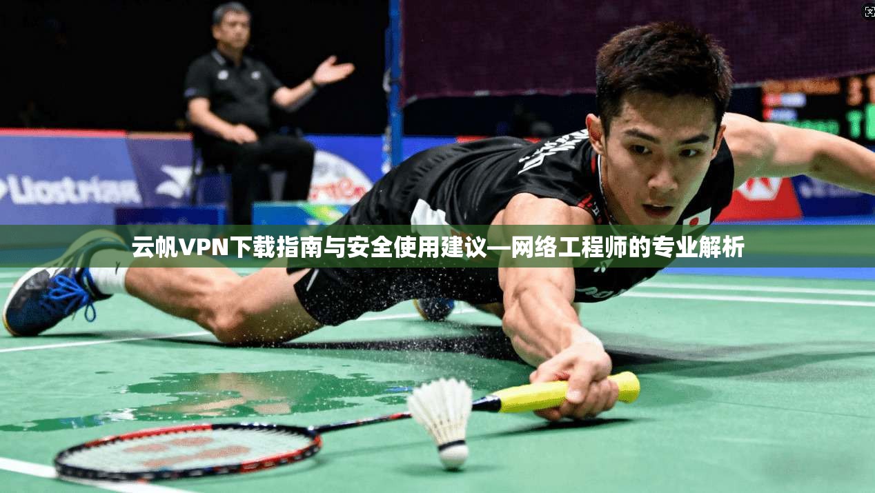 云帆VPN下载指南与安全使用建议—网络工程师的专业解析