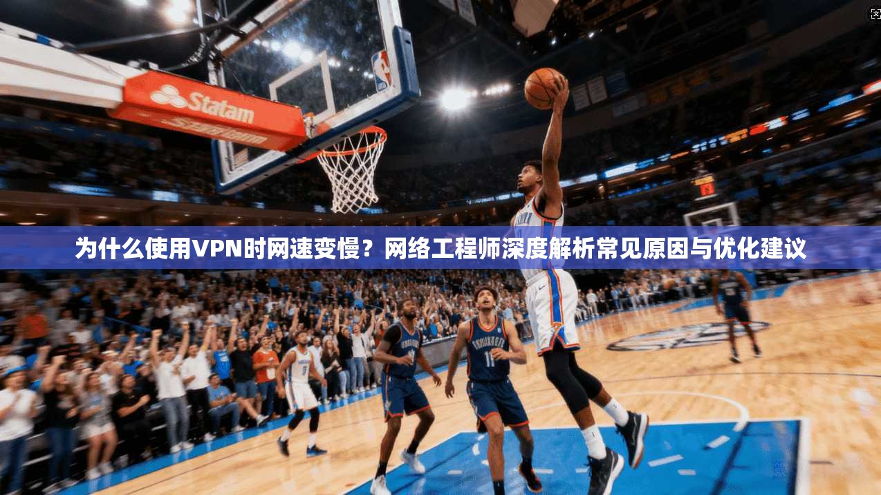 为什么使用VPN时网速变慢？网络工程师深度解析常见原因与优化建议
