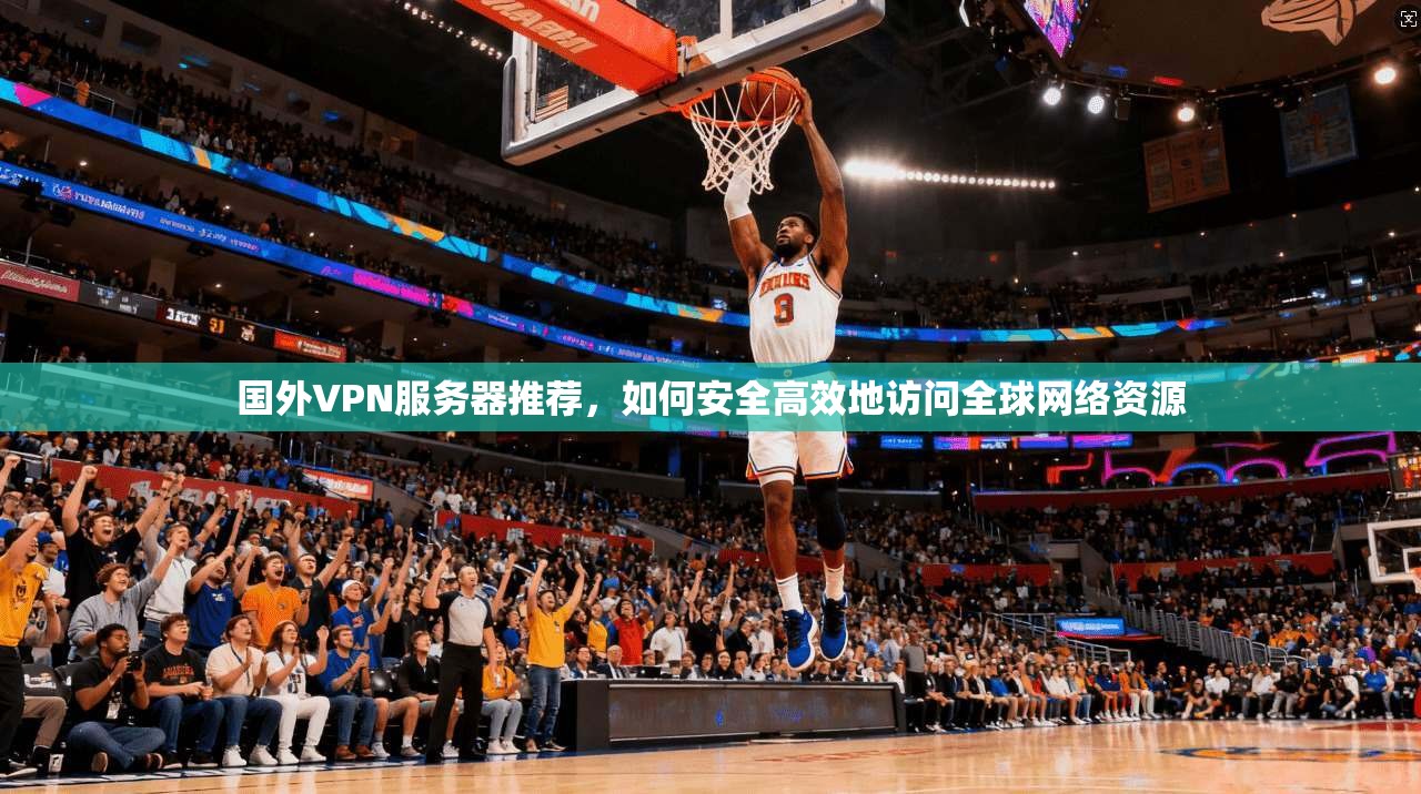 国外VPN服务器推荐，如何安全高效地访问全球网络资源