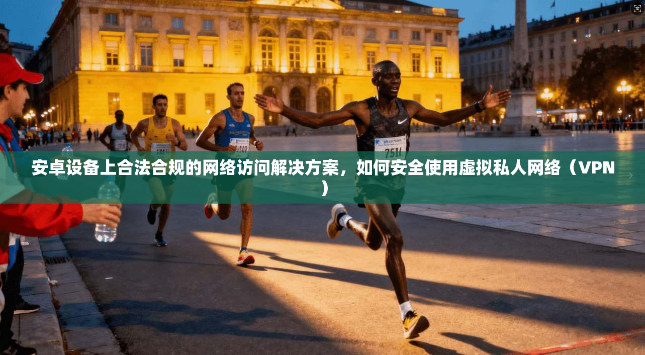 安卓设备上合法合规的网络访问解决方案,如何安全使用虚拟私人网络(VPN)
