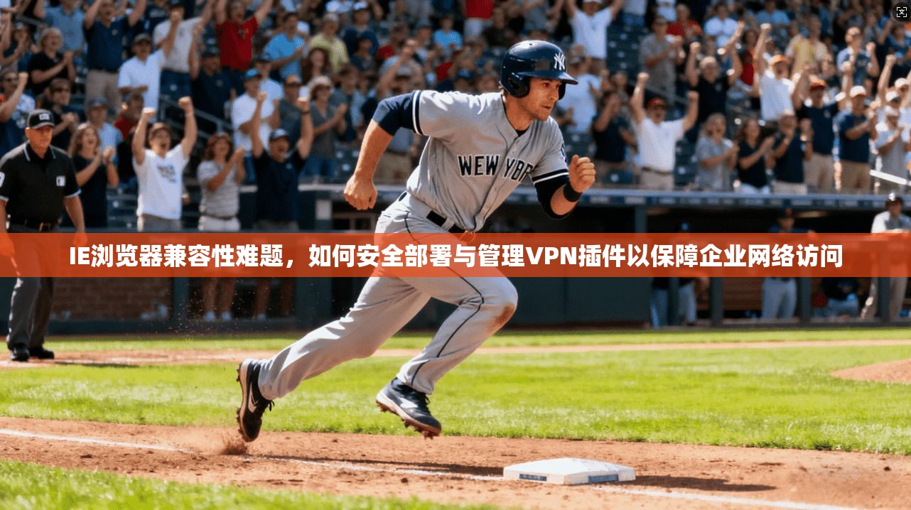 IE浏览器兼容性难题,如何安全部署与管理VPN插件以保障企业网络访问