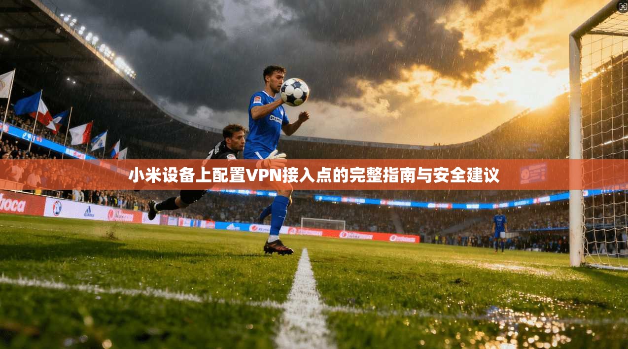 小米设备上配置VPN接入点的完整指南与安全建议