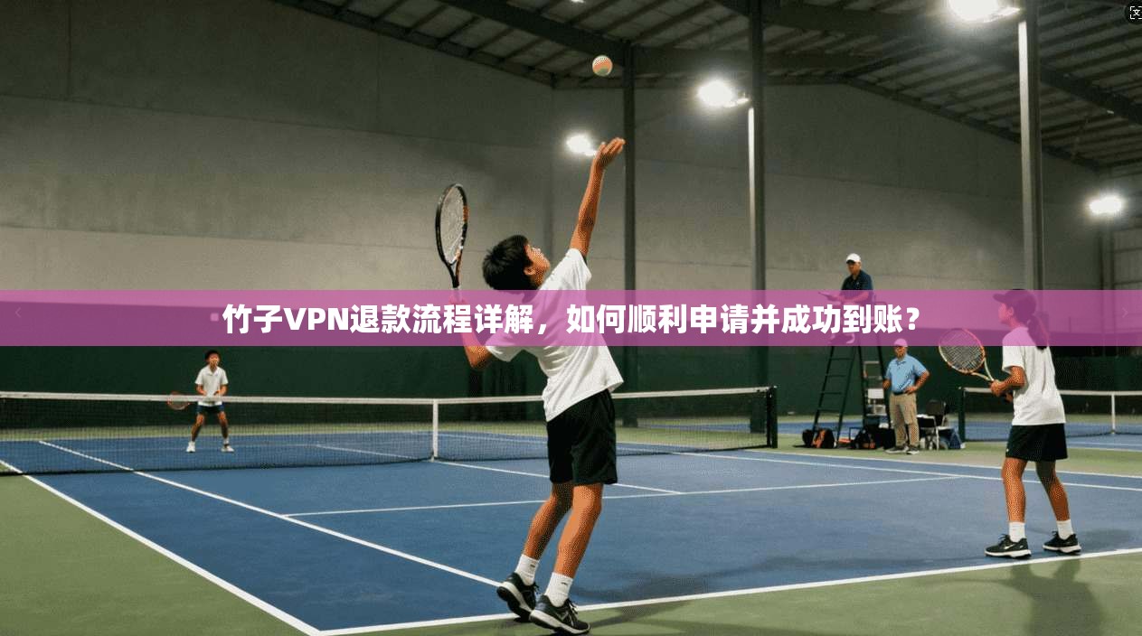 竹子VPN退款流程详解，如何顺利申请并成功到账？