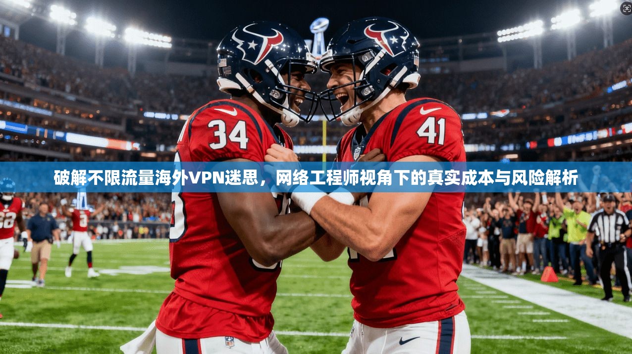 破解不限流量海外VPN迷思,网络工程师视角下的真实成本与风险解析