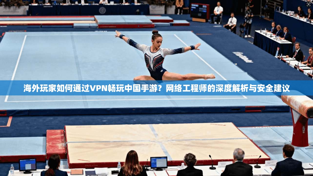 海外玩家如何通过VPN畅玩中国手游？网络工程师的深度解析与安全建议