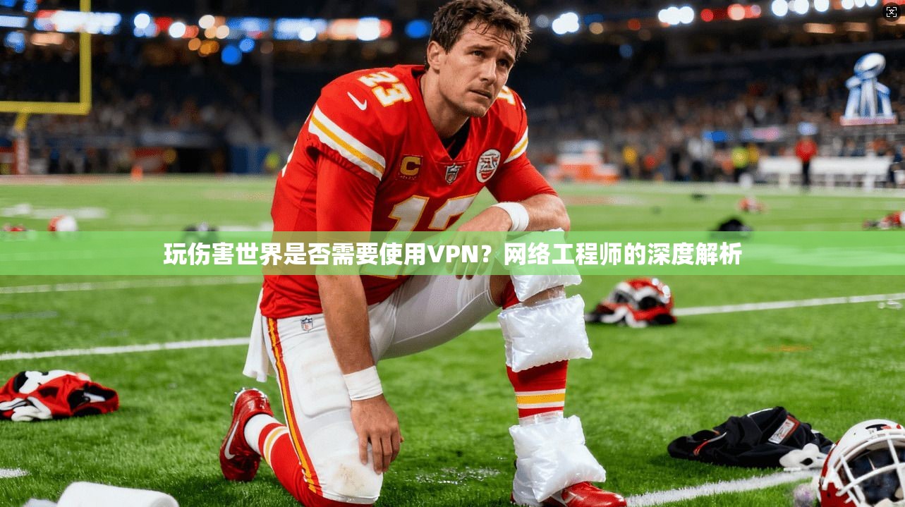 玩伤害世界是否需要使用VPN？网络工程师的深度解析