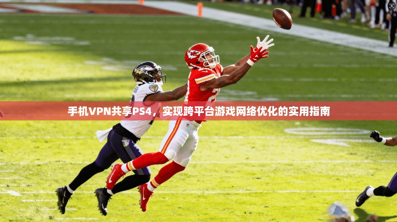 手机VPN共享PS4，实现跨平台游戏网络优化的实用指南