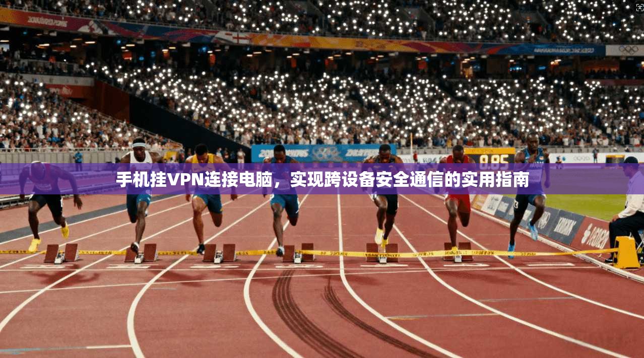 手机挂VPN连接电脑,实现跨设备安全通信的实用指南