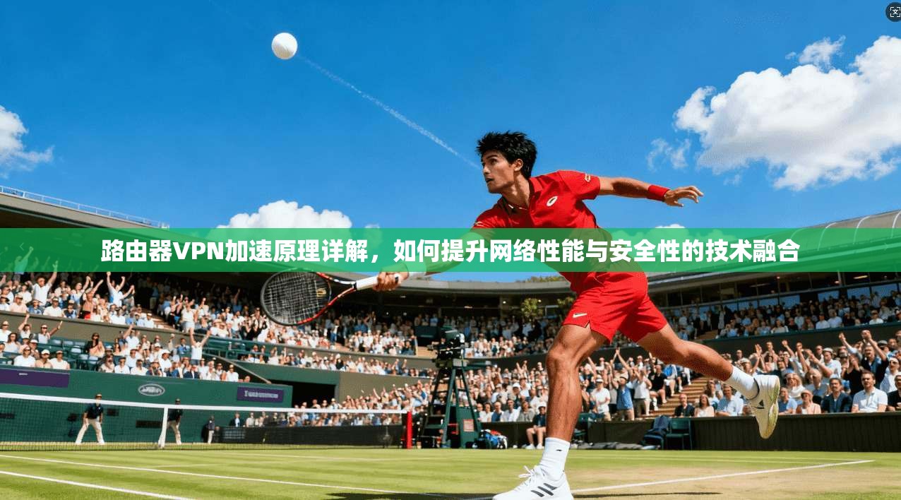 路由器VPN加速原理详解,如何提升网络性能与安全性的技术融合