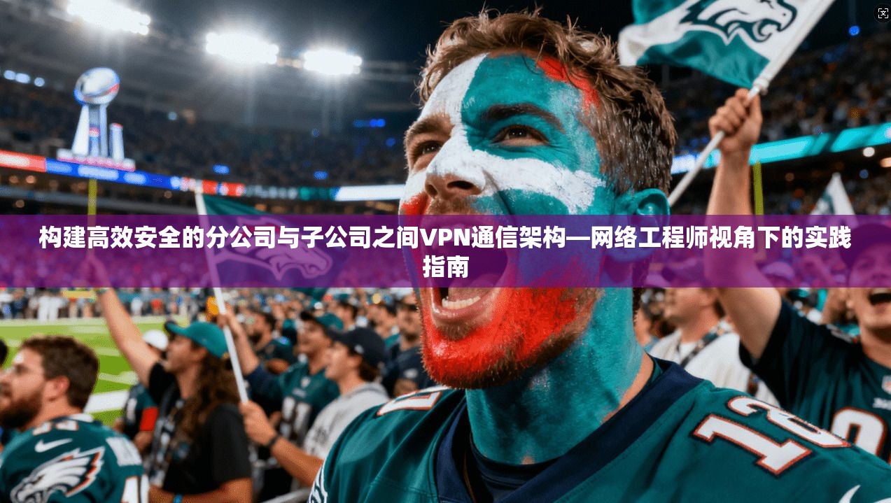 构建高效安全的分公司与子公司之间VPN通信架构—网络工程师视角下的实践指南