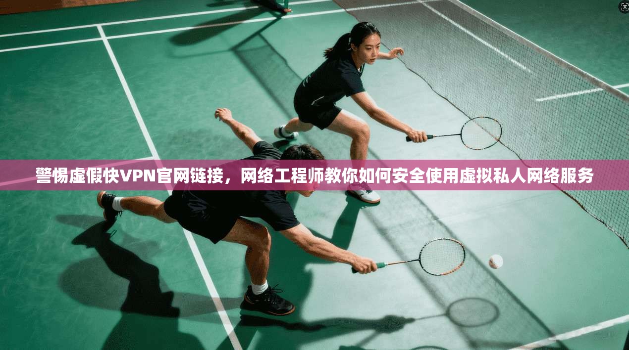 警惕虚假快VPN官网链接,网络工程师教你如何安全使用虚拟私人网络服务