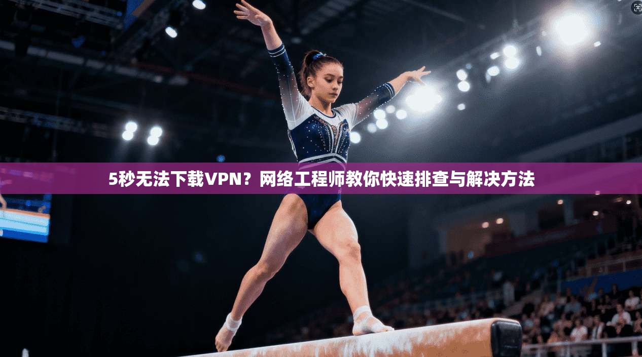 5秒无法下载VPN?网络工程师教你快速排查与解决方法 5秒无法下载VPN?网络工程师教你快速排查与解决方法