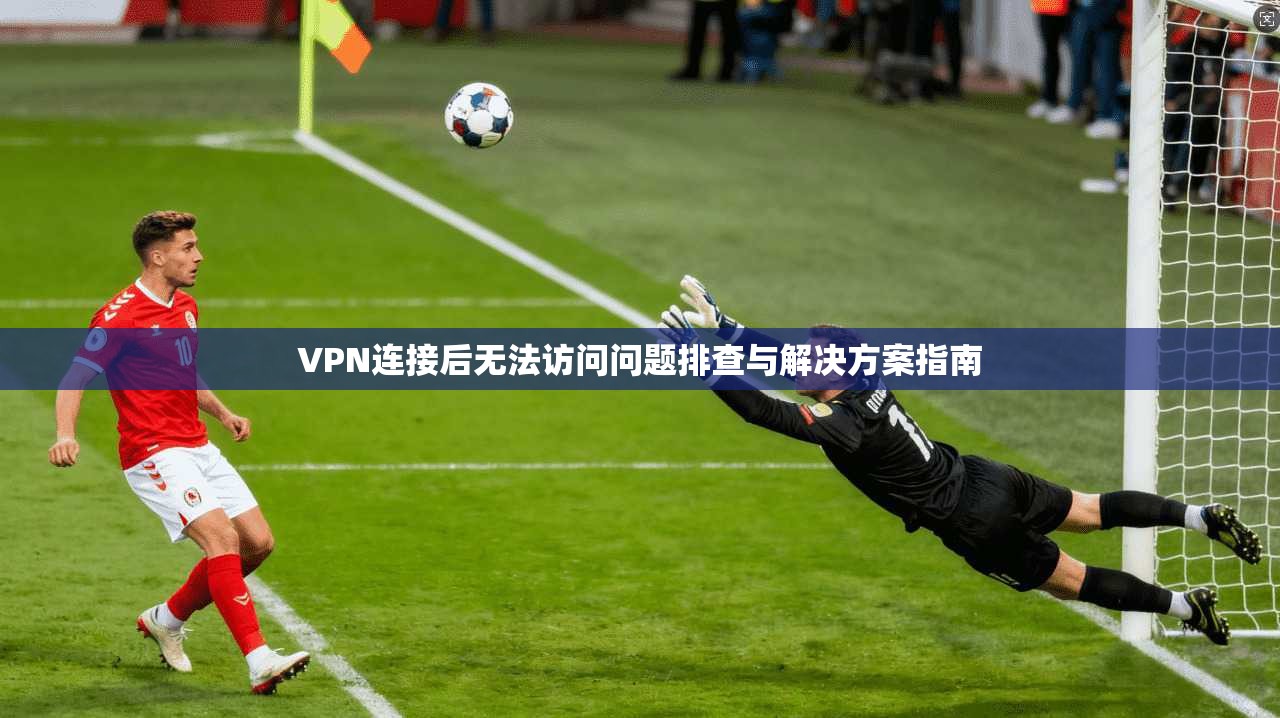 VPN连接后无法访问问题排查与解决方案指南