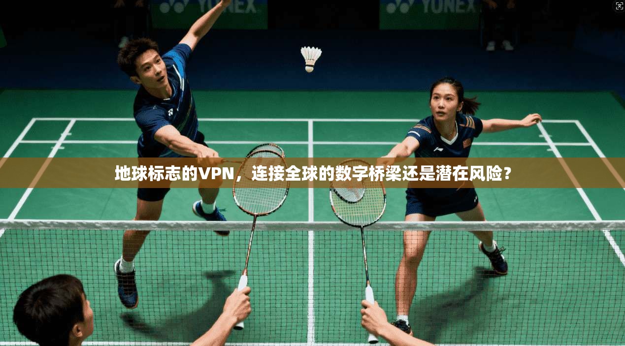 地球标志的VPN，连接全球的数字桥梁还是潜在风险？