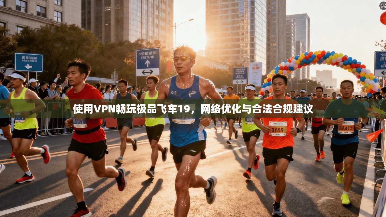 使用VPN畅玩极品飞车19,网络优化与合法合规建议