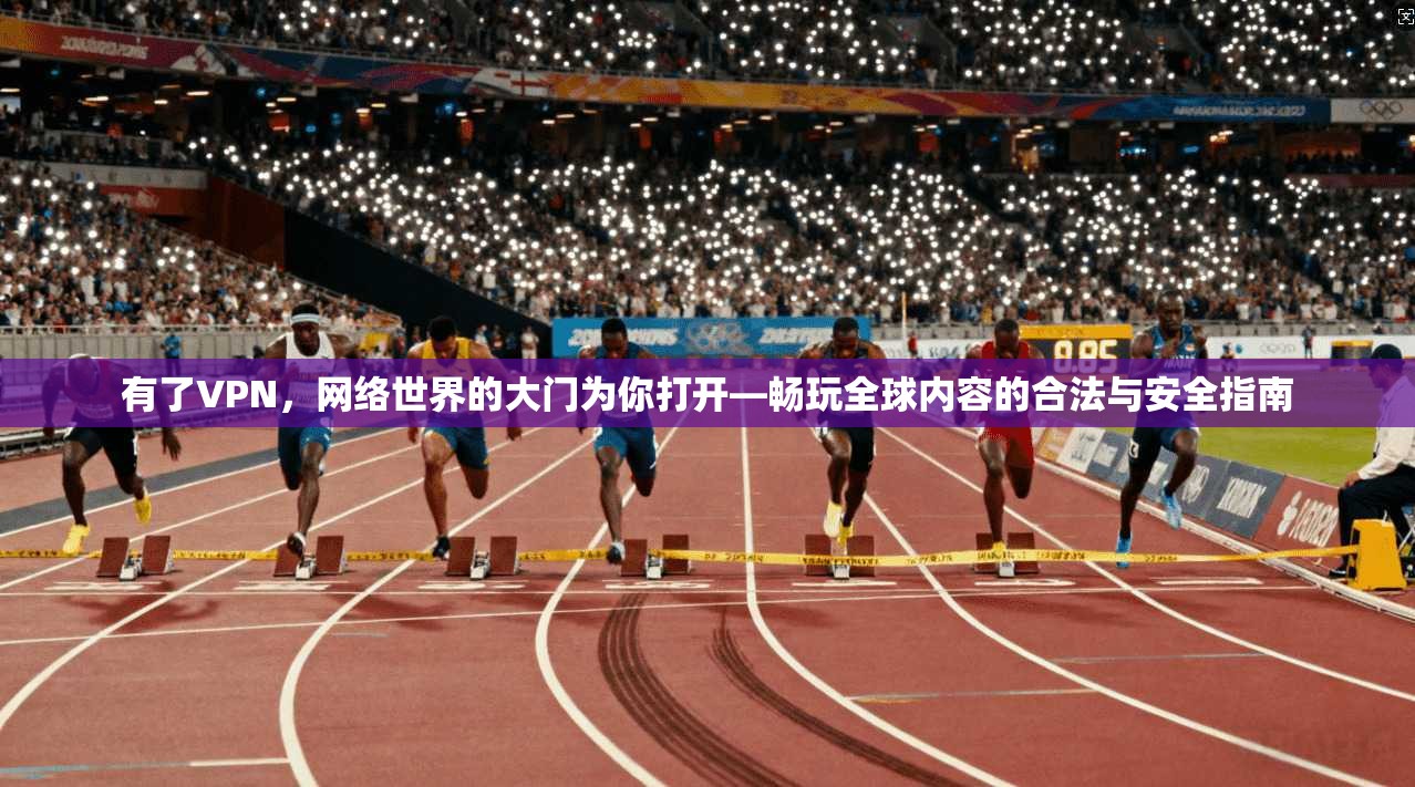 有了VPN，网络世界的大门为你打开—畅玩全球内容的合法与安全指南
