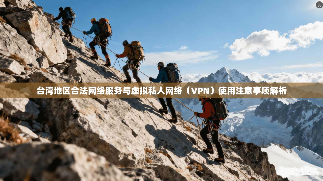 台湾地区合法网络服务与虚拟私人网络（VPN）使用注意事项解析