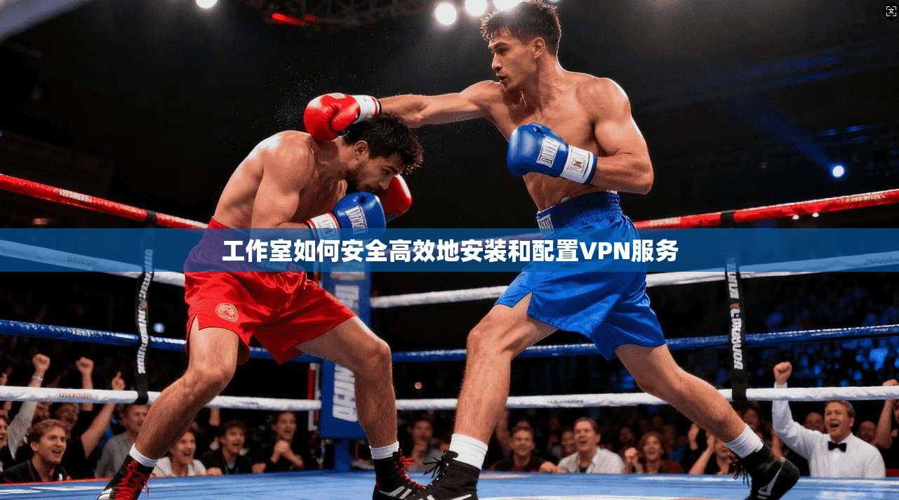 工作室如何安全高效地安装和配置VPN服务