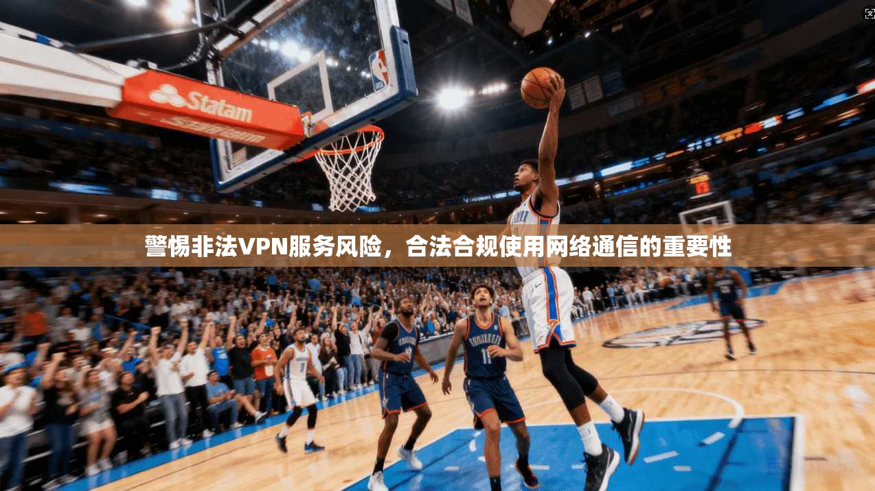 警惕非法VPN服务风险,合法合规使用网络通信的重要性