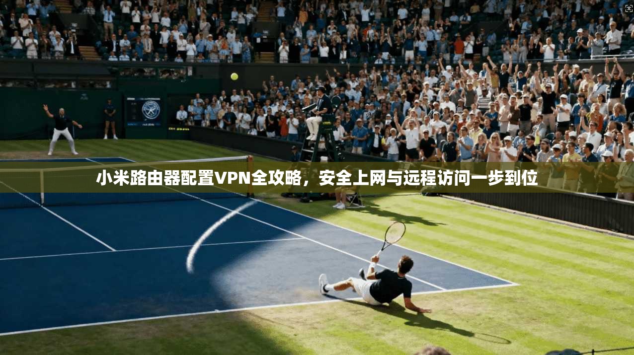 小米路由器配置VPN全攻略,安全上网与远程访问一步到位