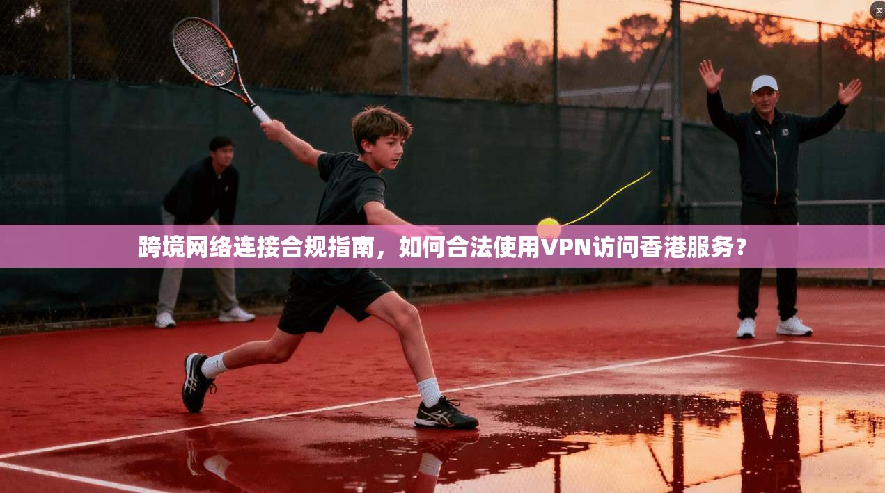跨境网络连接合规指南，如何合法使用VPN访问香港服务？