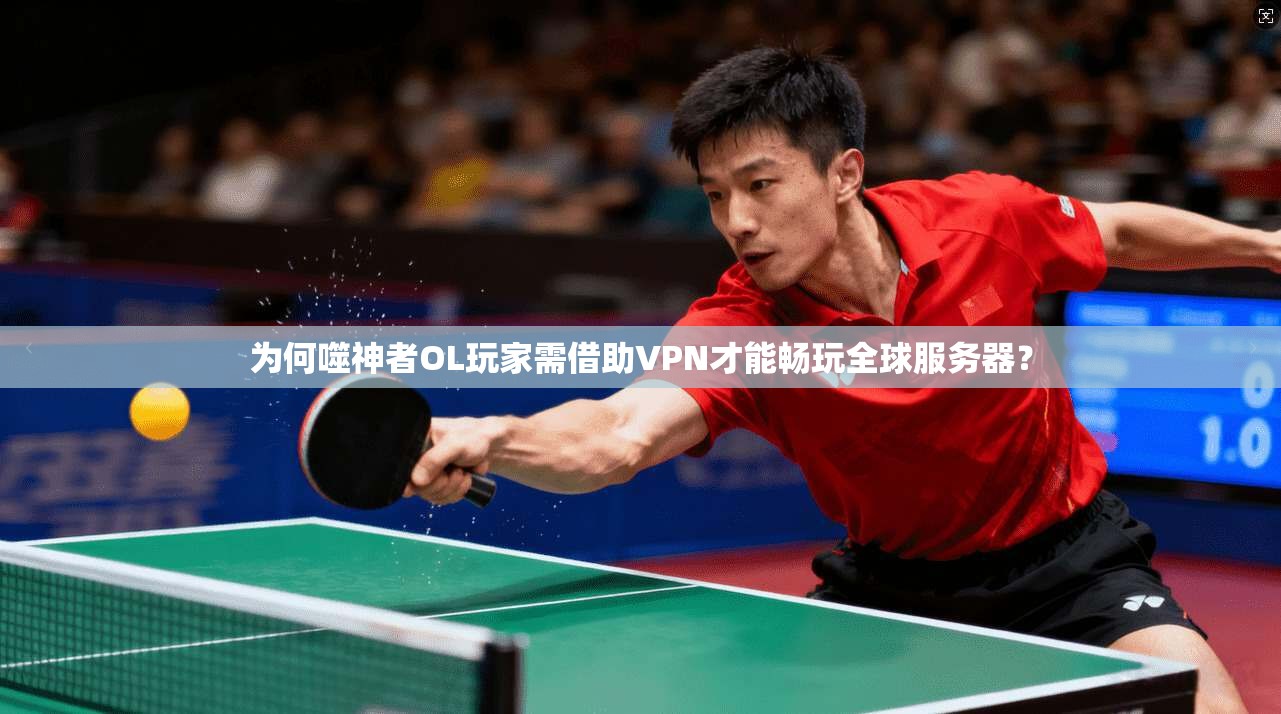为何噬神者OL玩家需借助VPN才能畅玩全球服务器？