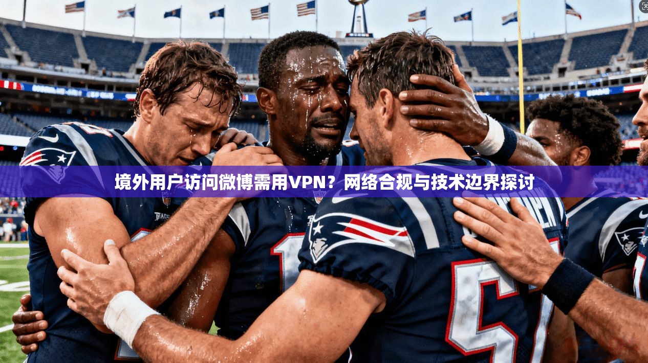 境外用户访问微博需用VPN?网络合规与技术边界探讨