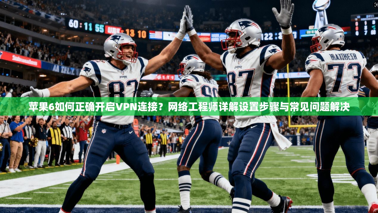 苹果6如何正确开启VPN连接?网络工程师详解设置步骤与常见问题解决