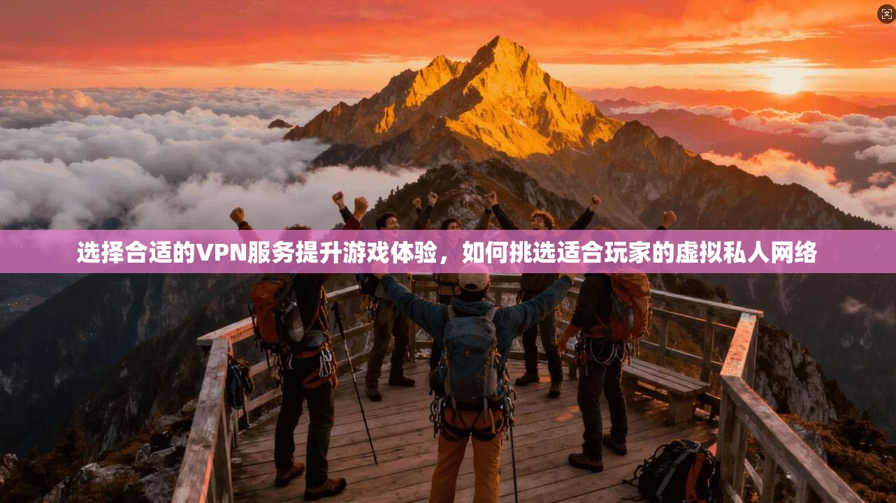 选择合适的VPN服务提升游戏体验,如何挑选适合玩家的虚拟私人网络