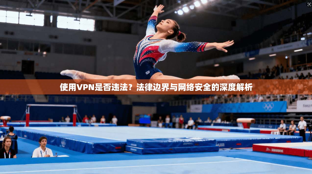 使用VPN是否违法？法律边界与网络安全的深度解析