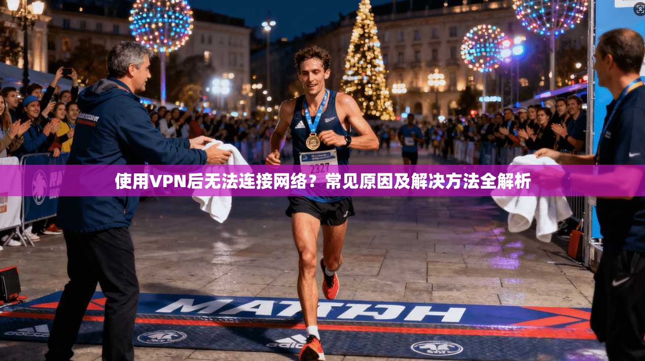 使用VPN后无法连接网络?常见原因及解决方法全解析
