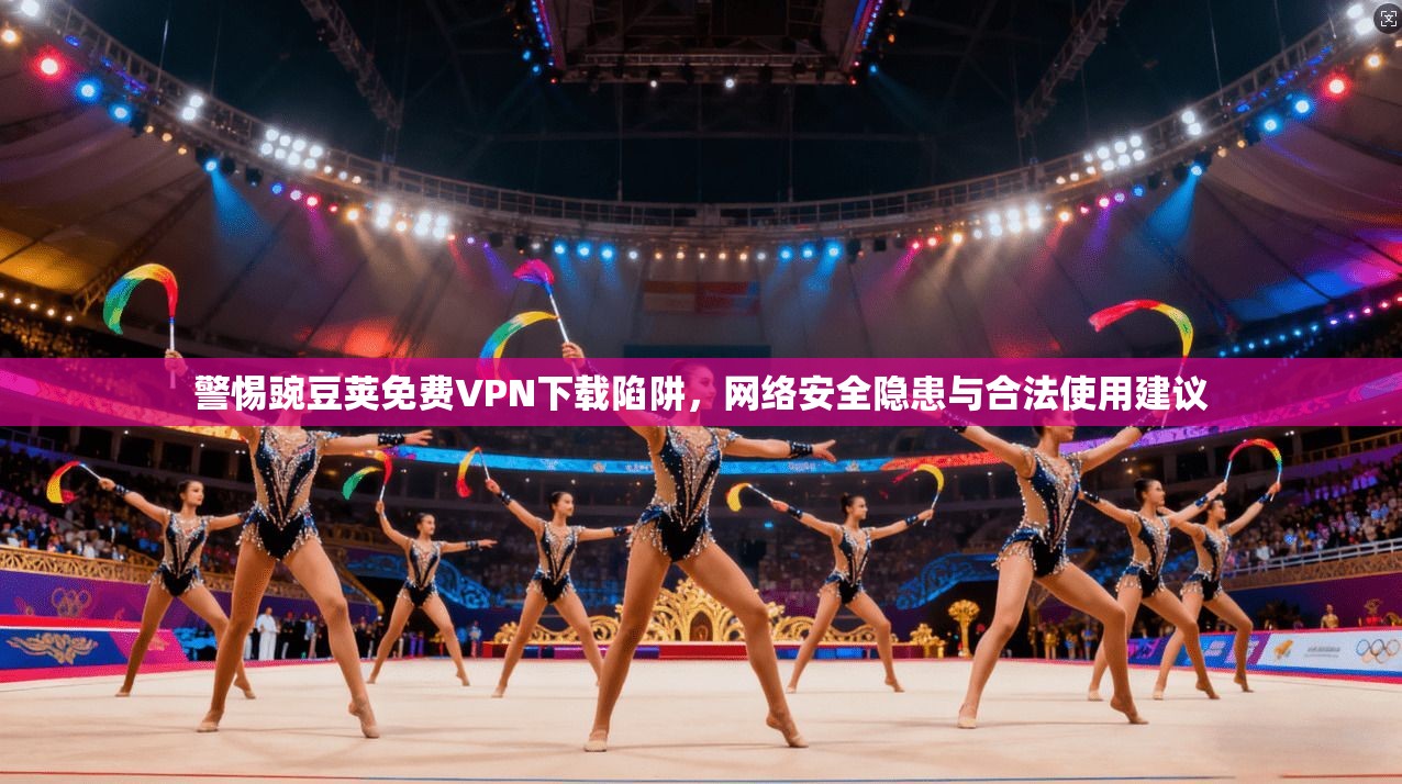 警惕豌豆荚免费VPN下载陷阱，网络安全隐患与合法使用建议