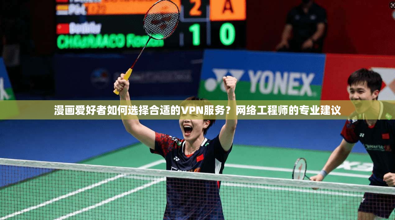 漫画爱好者如何选择合适的VPN服务?网络工程师的专业建议