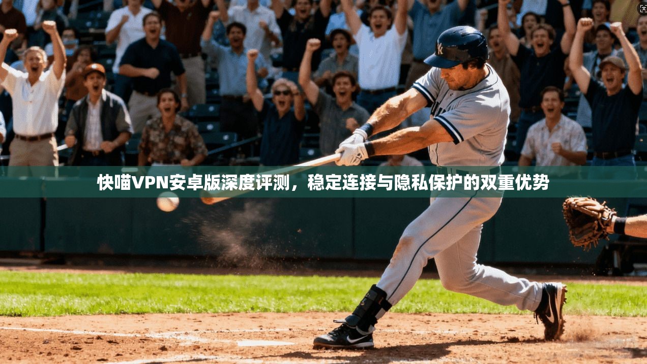 快喵VPN安卓版深度评测，稳定连接与隐私保护的双重优势
