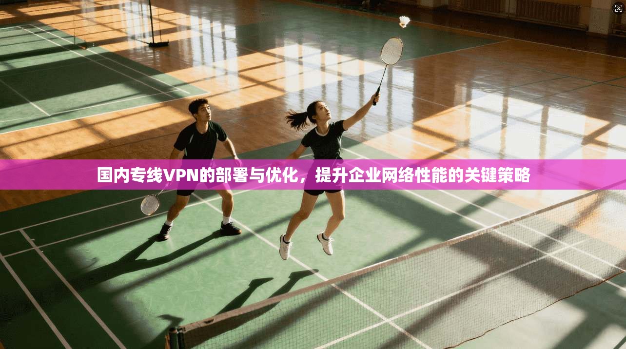 国内专线VPN的部署与优化，提升企业网络性能的关键策略