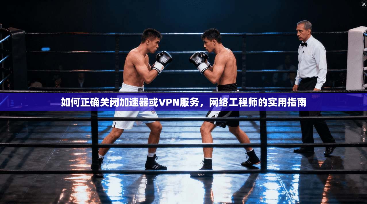 如何正确关闭加速器或VPN服务，网络工程师的实用指南