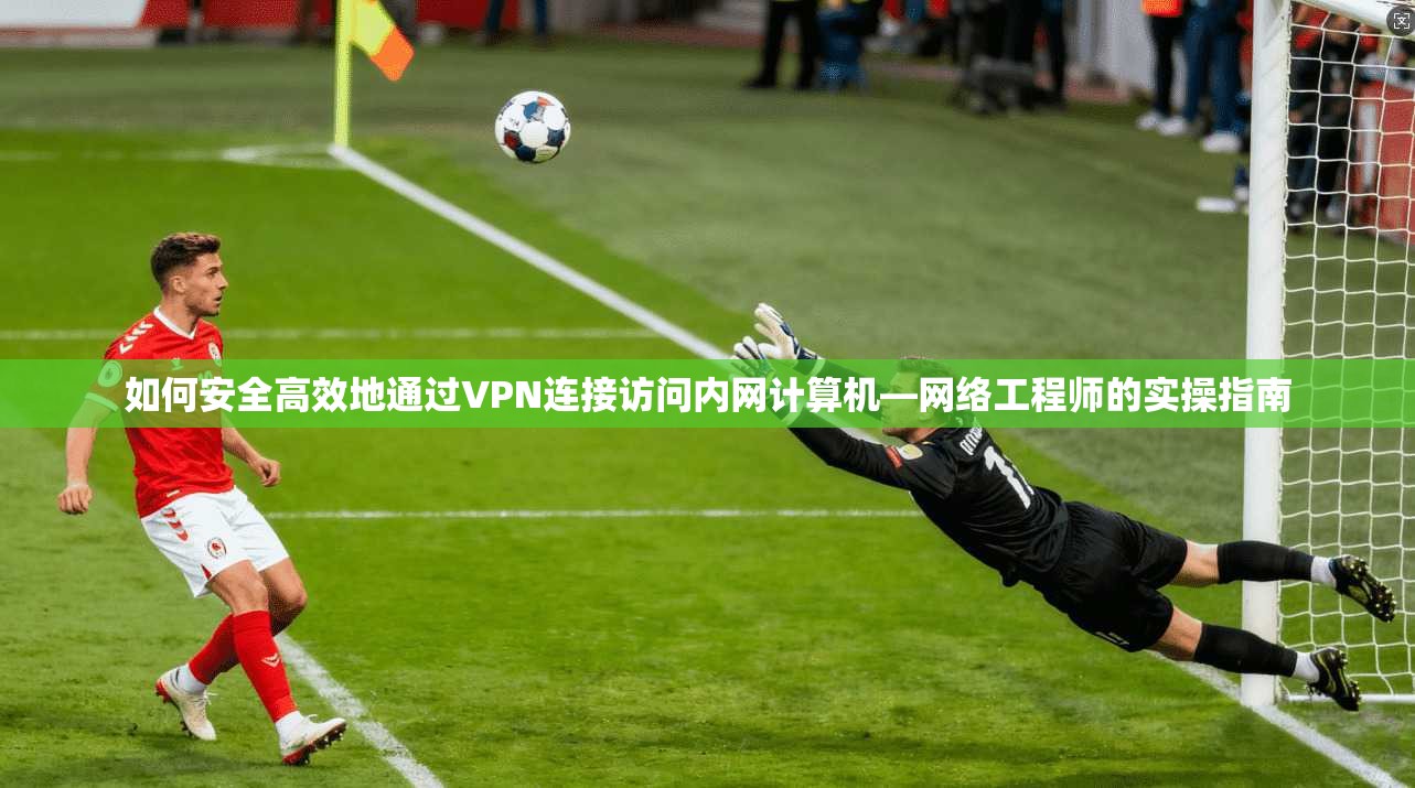 如何安全高效地通过VPN连接访问内网计算机—网络工程师的实操指南