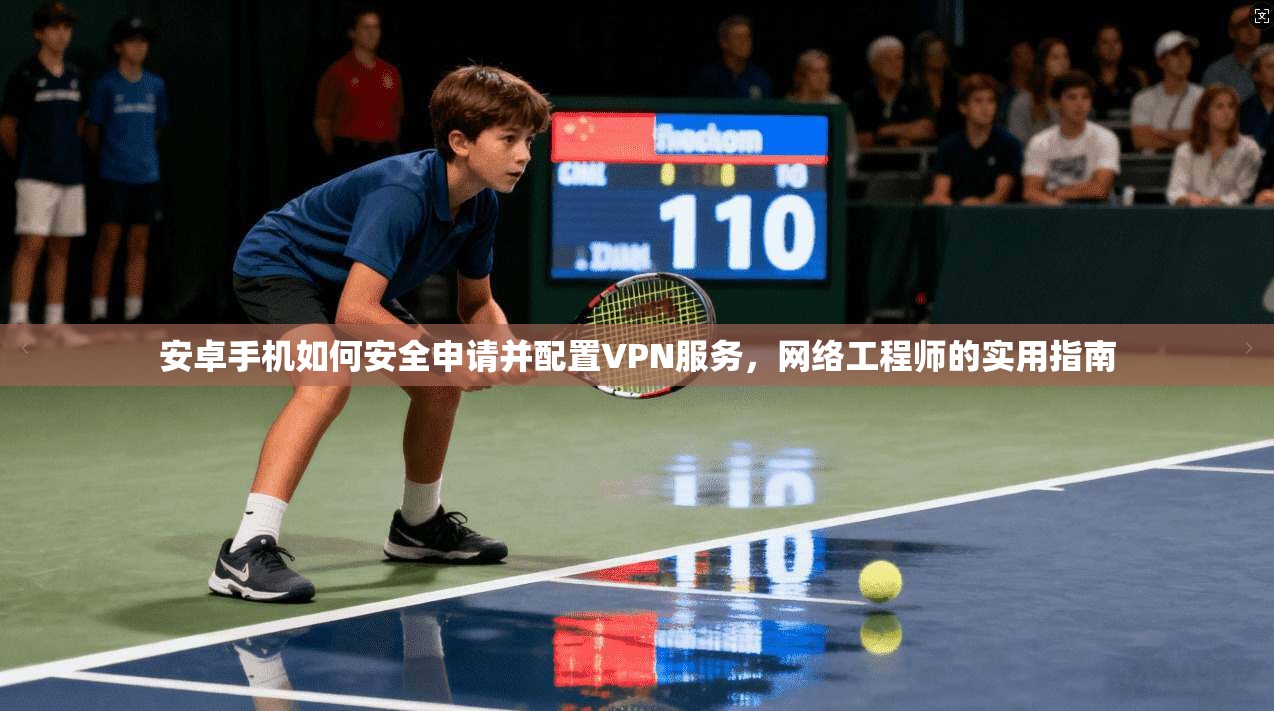 安卓手机如何安全申请并配置VPN服务,网络工程师的实用指南