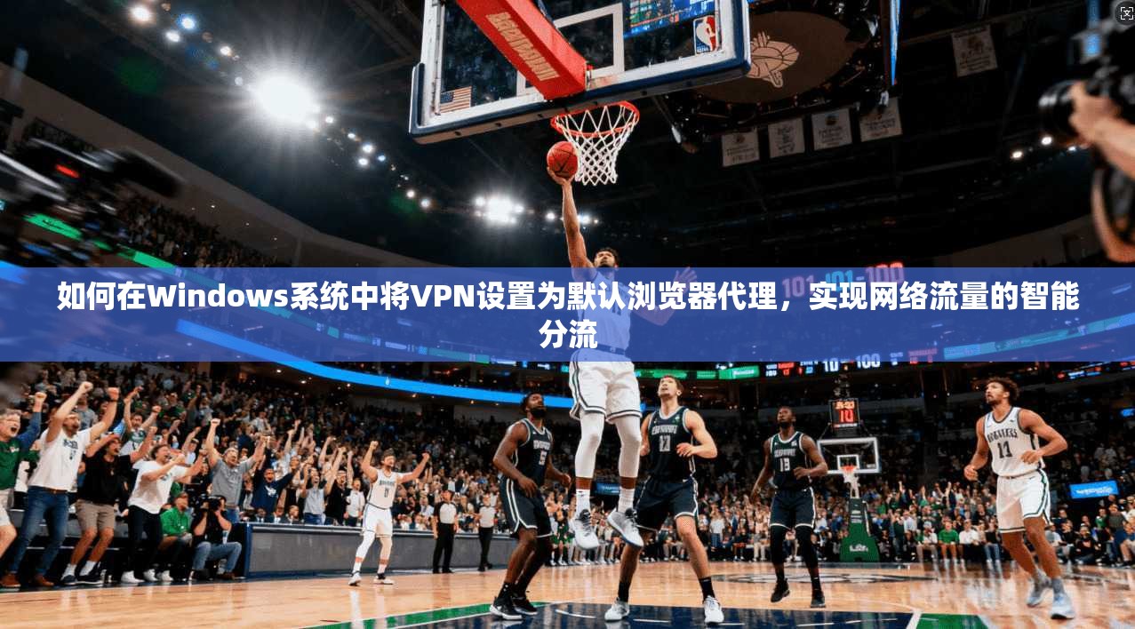 如何在Windows系统中将VPN设置为默认浏览器代理,实现网络流量的智能分流