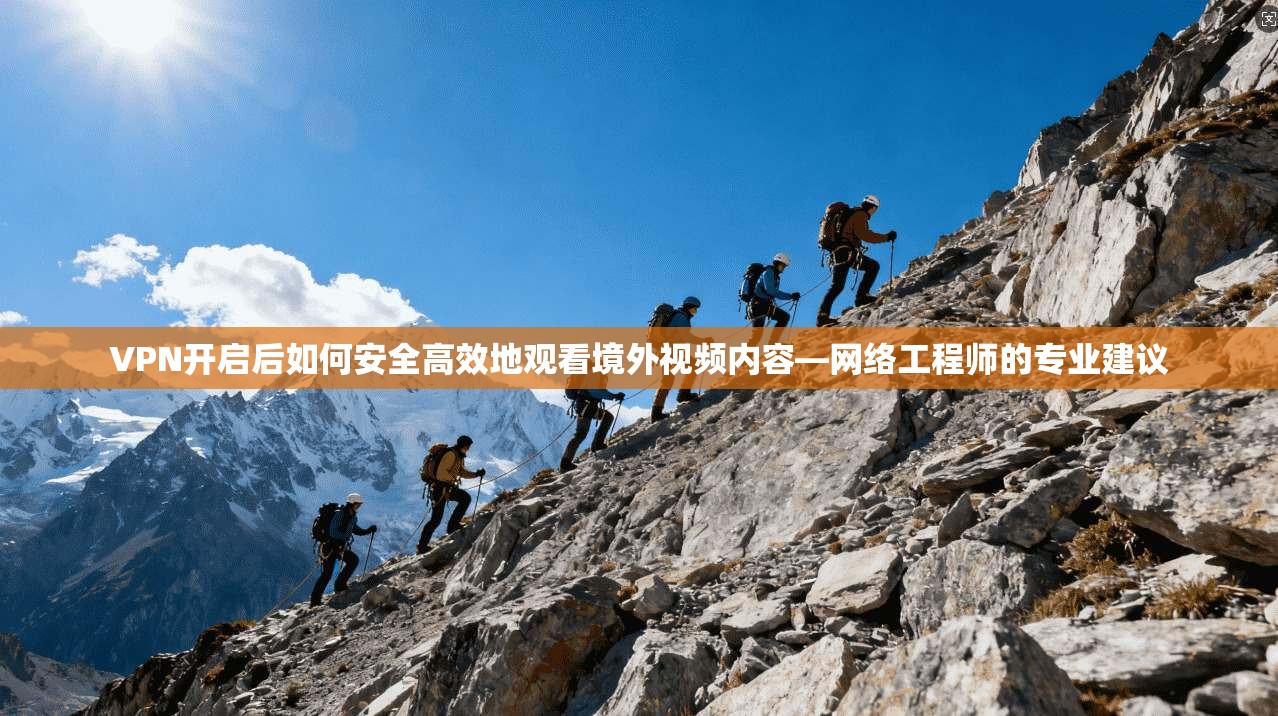 VPN开启后如何安全高效地观看境外视频内容—网络工程师的专业建议
