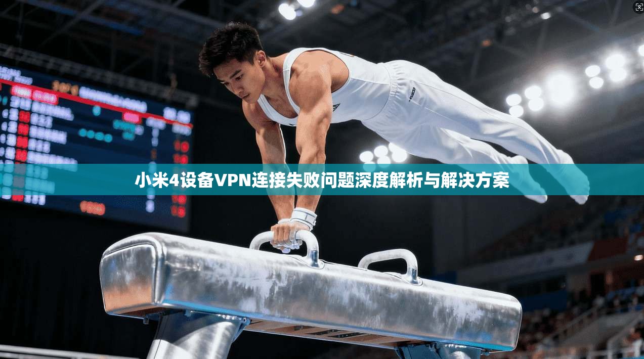 小米4设备VPN连接失败问题深度解析与解决方案 小米4设备VPN连接失败问题深度解析与解决方案