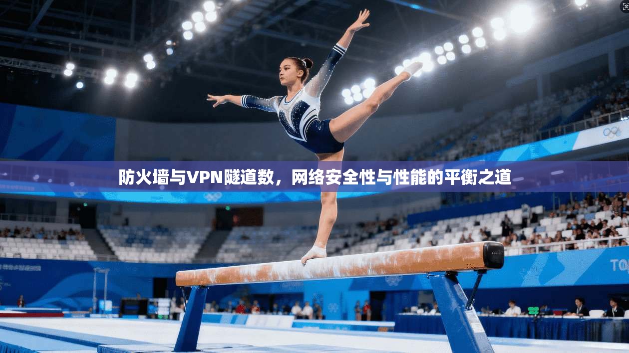 防火墙与VPN隧道数,网络安全性与性能的平衡之道