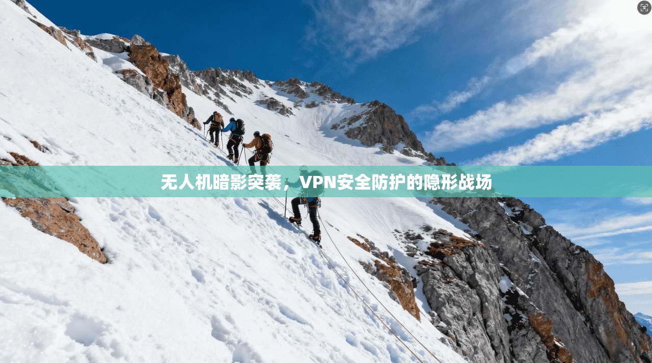 无人机暗影突袭,VPN安全防护的隐形战场