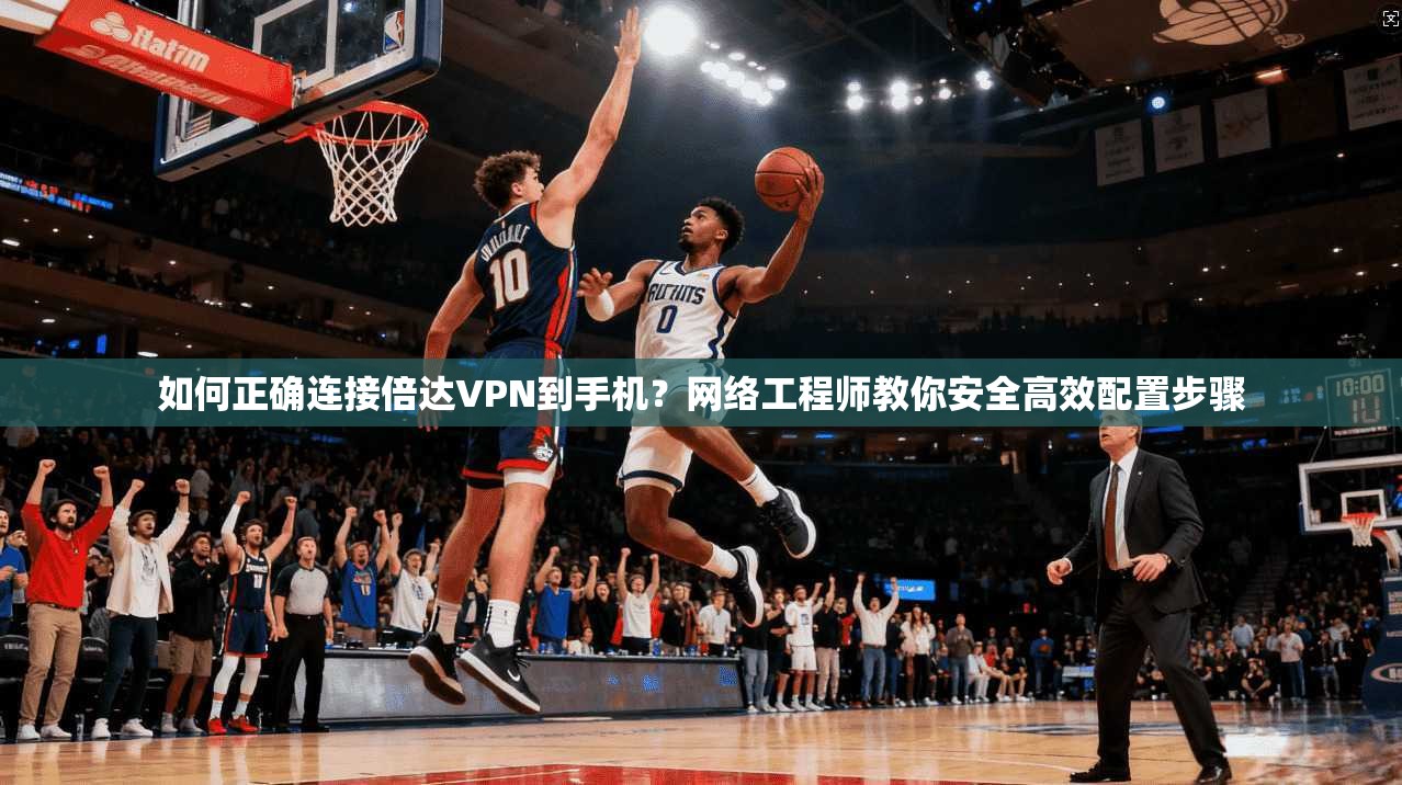 如何正确连接倍达VPN到手机?网络工程师教你安全高效配置步骤