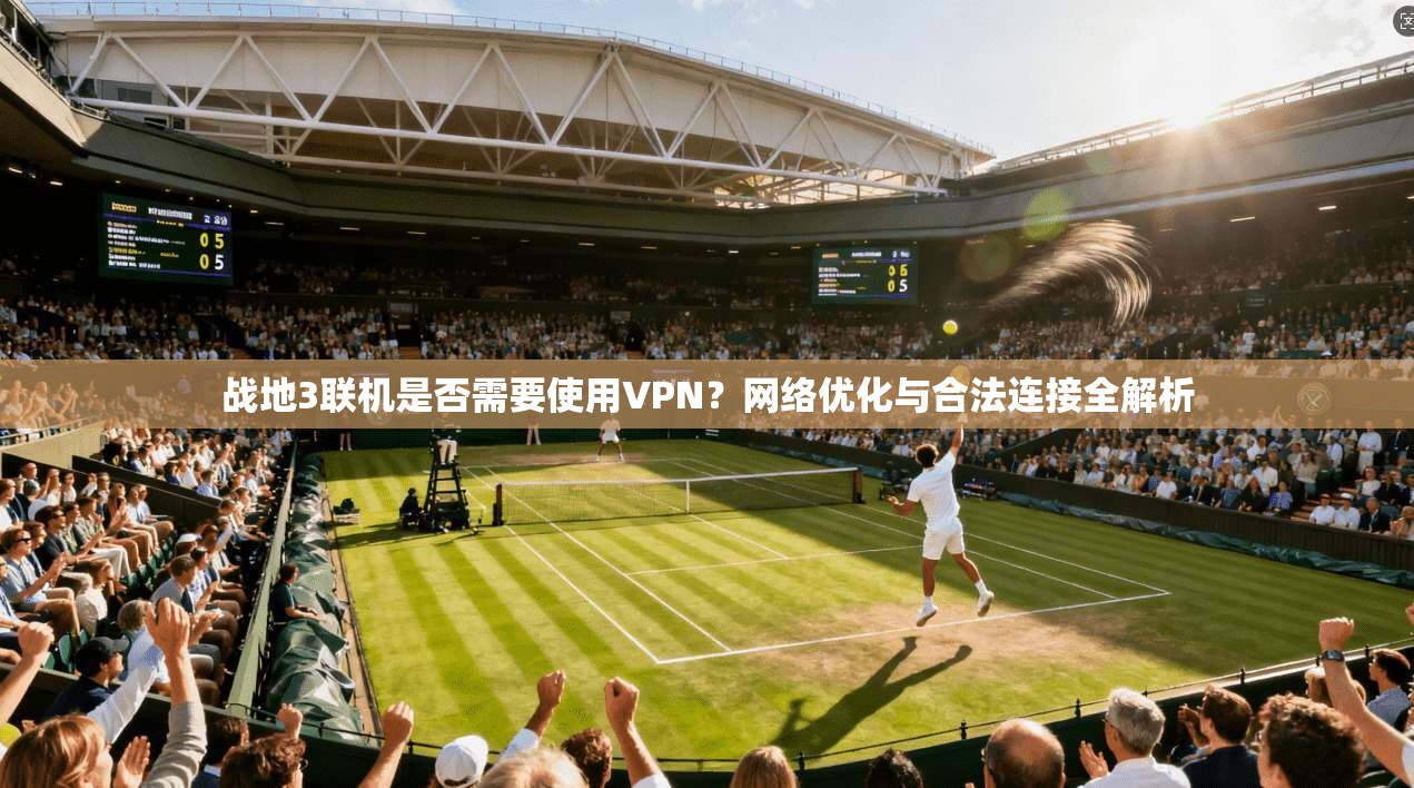 战地3联机是否需要使用VPN?网络优化与合法连接全解析
